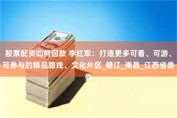 股票配资如何回款 李红军：打造更多可看、可游、可参与的精品路线、文化片区_赣江_南昌_江西省委