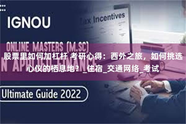 股票里如何加杠杆 考研心得：西外之旅，如何挑选心仪的栖息地？_住宿_交通网络_考试