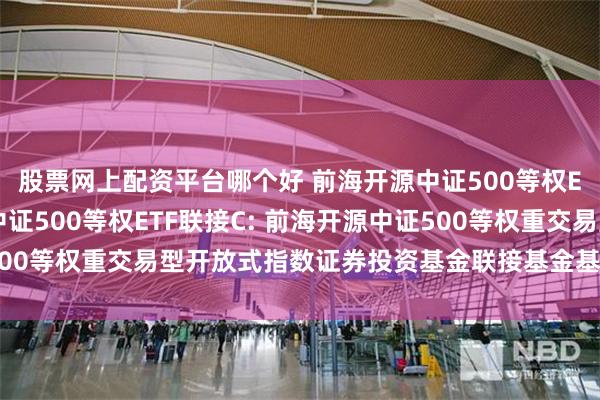 股票网上配资平台哪个好 前海开源中证500等权ETF联接A,前海开源中证500等权ETF联接C: 前海开源中证500等权重交易型开放式指数证券投资基金联接基金基金产品资料概要