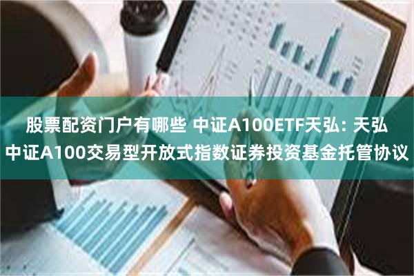 股票配资门户有哪些 中证A100ETF天弘: 天弘中证A100交易型开放式指数证券投资基金托管协议