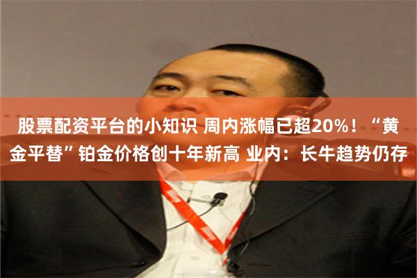 股票配资平台的小知识 周内涨幅已超20%！“黄金平替”铂金价格创十年新高 业内：长牛趋势仍存