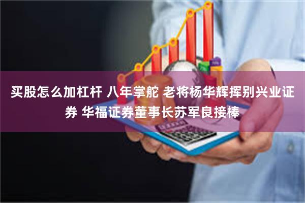 买股怎么加杠杆 八年掌舵 老将杨华辉挥别兴业证券 华福证券董事长苏军良接棒