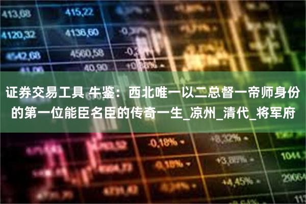 证券交易工具 牛鉴：西北唯一以二总督一帝师身份的第一位能臣名臣的传奇一生_凉州_清代_将军府