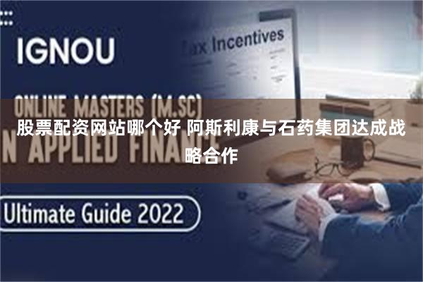 股票配资网站哪个好 阿斯利康与石药集团达成战略合作