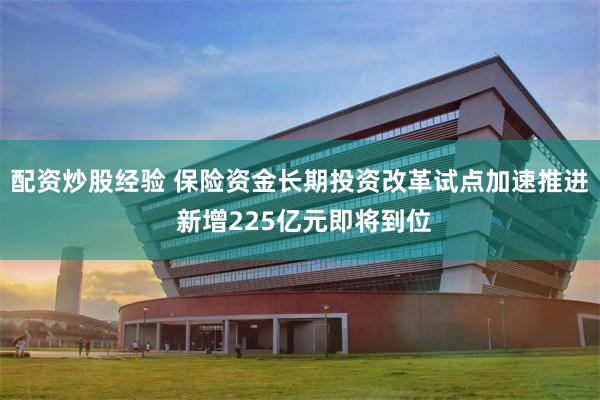 配资炒股经验 保险资金长期投资改革试点加速推进 新增225亿元即将到位