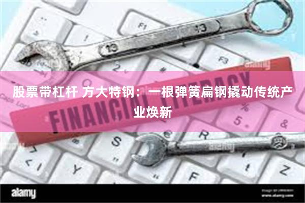 股票带杠杆 方大特钢：一根弹簧扁钢撬动传统产业焕新