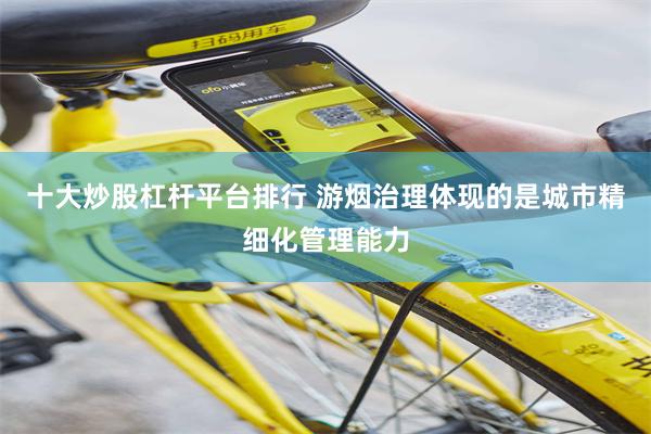 十大炒股杠杆平台排行 游烟治理体现的是城市精细化管理能力