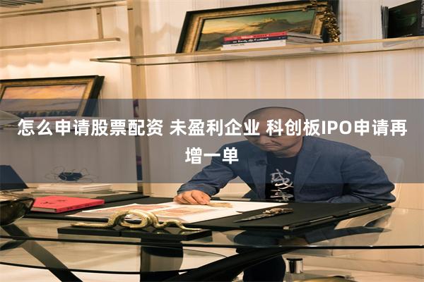 怎么申请股票配资 未盈利企业 科创板IPO申请再增一单