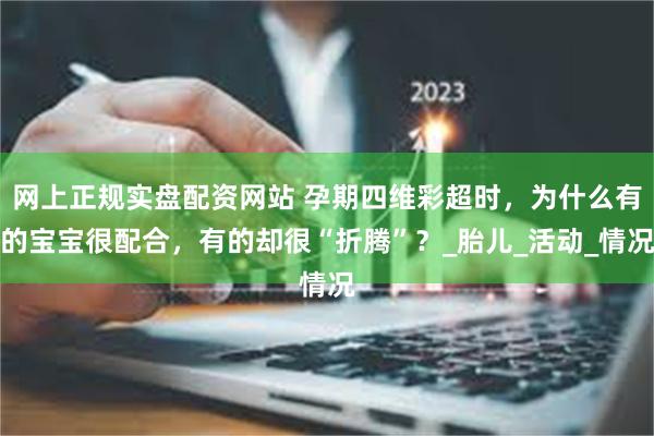 网上正规实盘配资网站 孕期四维彩超时，为什么有的宝宝很配合，有的却很“折腾”？_胎儿_活动_情况