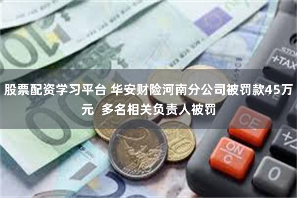 股票配资学习平台 华安财险河南分公司被罚款45万元  多名相关负责人被罚