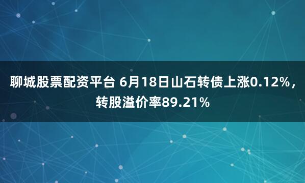 聊城股票配资平台 6月18日山石转债上涨0.12%，转股溢价率89.21%