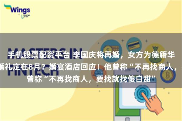 手机股票配资平台 李国庆将再婚，女方为德籍华人、北大校友？婚礼定在8月？婚宴酒店回应！他曾称“不再找商人，要找就找傻白甜”