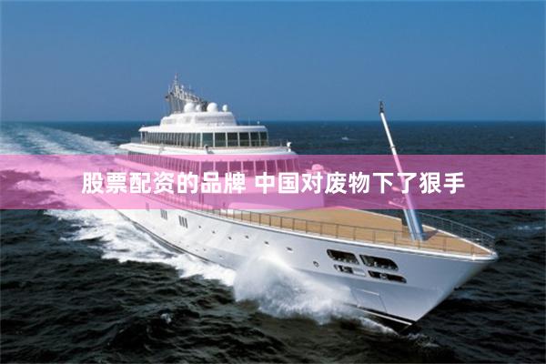 股票配资的品牌 中国对废物下了狠手