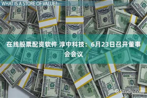 在线股票配资软件 淳中科技：6月23日召开董事会会议