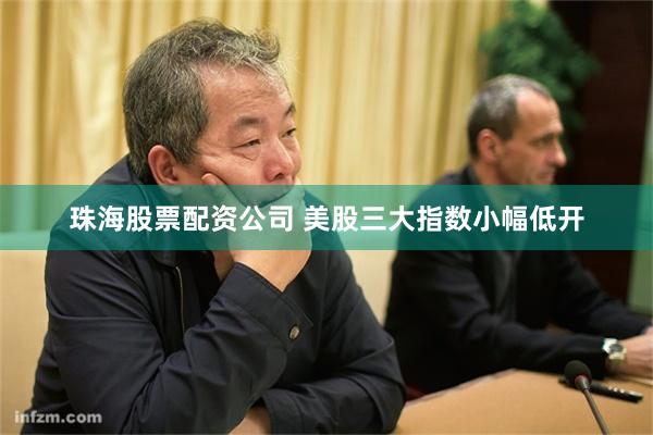 珠海股票配资公司 美股三大指数小幅低开