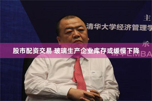 股市配资交易 玻璃生产企业库存或缓慢下降