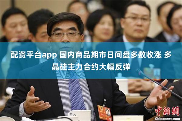 配资平台app 国内商品期市日间盘多数收涨 多晶硅主力合约大幅反弹