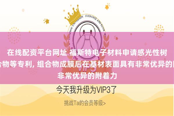在线配资平台网址 福斯特电子材料申请感光性树脂组合物等专利, 组合物成膜后在基材表面具有非常优异的附着力