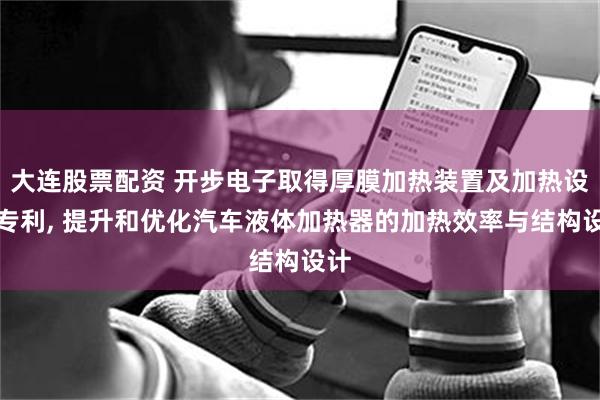 大连股票配资 开步电子取得厚膜加热装置及加热设备专利, 提升和优化汽车液体加热器的加热效率与结构设计