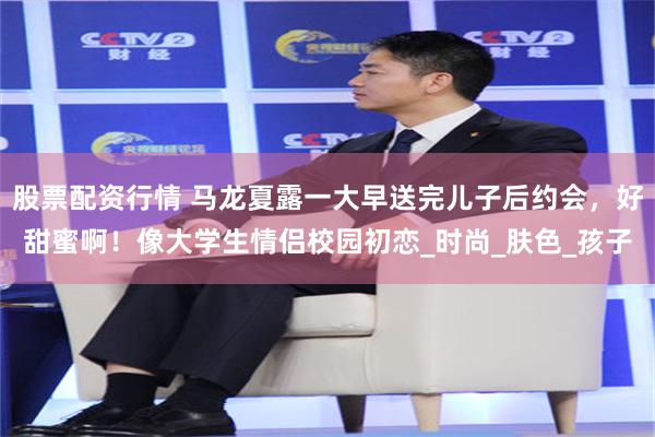 股票配资行情 马龙夏露一大早送完儿子后约会，好甜蜜啊！像大学生情侣校园初恋_时尚_肤色_孩子