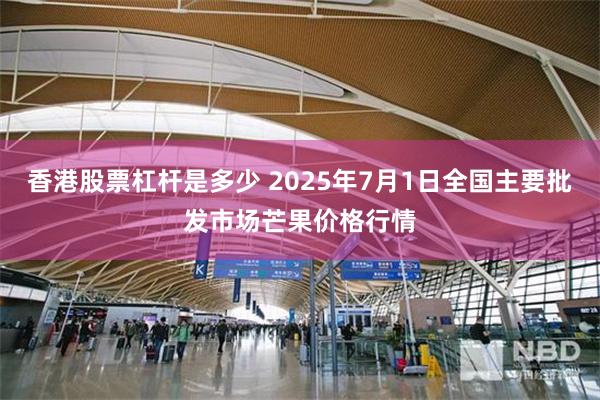 香港股票杠杆是多少 2025年7月1日全国主要批发市场芒果价格行情