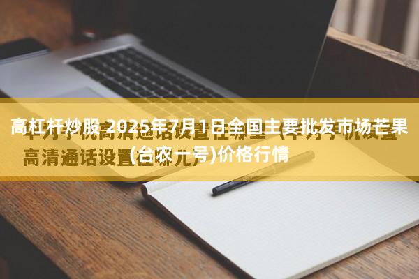 高杠杆炒股 2025年7月1日全国主要批发市场芒果(台农一号)价格行情