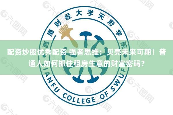 配资炒股优秀配资 强者思维：贝壳未来可期！普通人如何抓住租房生意的财富密码？