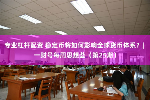 专业杠杆配资 稳定币将如何影响全球货币体系？| 一财号每周思想荟（第25期）