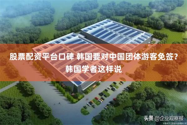 股票配资平台口碑 韩国要对中国团体游客免签？韩国学者这样说