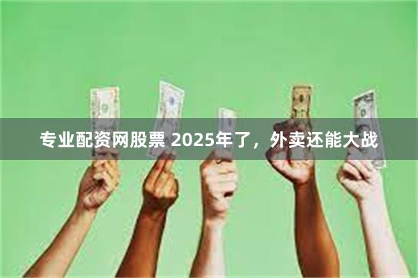 专业配资网股票 2025年了，外卖还能大战