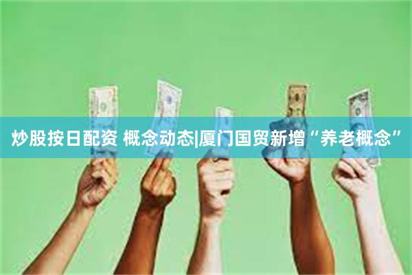 炒股按日配资 概念动态|厦门国贸新增“养老概念”