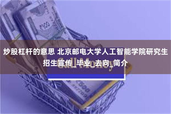 炒股杠杆的意思 北京邮电大学人工智能学院研究生招生宣传_毕业_去向_简介