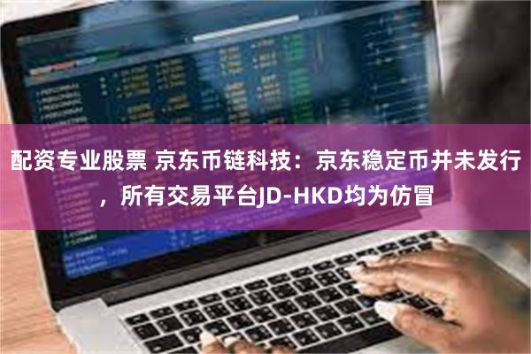 配资专业股票 京东币链科技：京东稳定币并未发行，所有交易平台JD-HKD均为仿冒