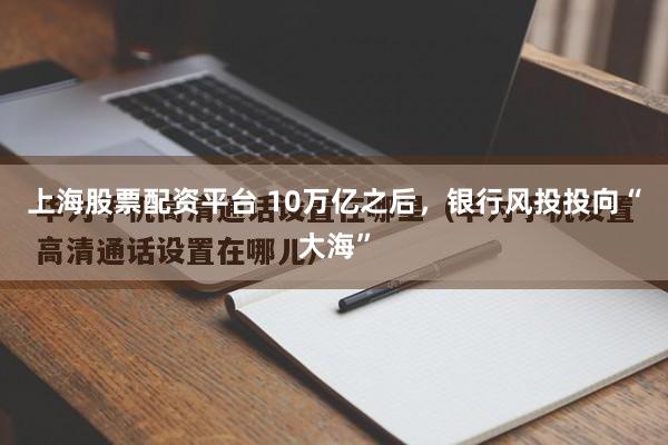 上海股票配资平台 10万亿之后，银行风投投向“大海”