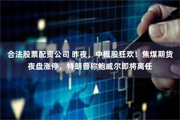 合法股票配资公司 昨夜，中概股狂欢！焦煤期货夜盘涨停，特朗普称鲍威尔即将离任