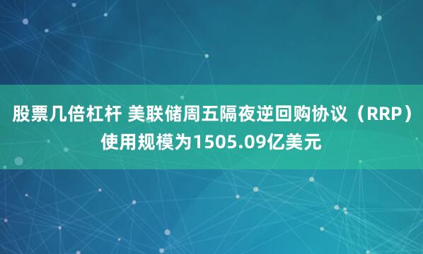 股票几倍杠杆 美联储周五隔夜逆回购协议（RRP）使用规模为1505.09亿美元
