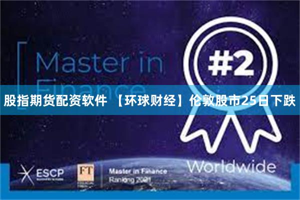 股指期货配资软件 【环球财经】伦敦股市25日下跌
