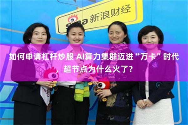 如何申请杠杆炒股 AI算力集群迈进“万卡”时代，超节点为什么火了？