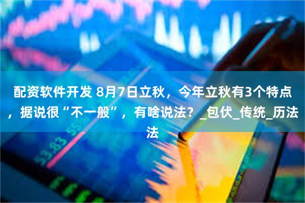 配资软件开发 8月7日立秋，今年立秋有3个特点，据说很“不一般”，有啥说法？_包伏_传统_历法