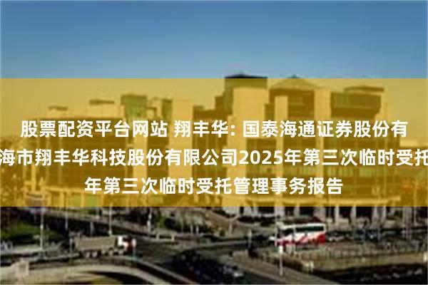 股票配资平台网站 翔丰华: 国泰海通证券股份有限公司关于上海市翔丰华科技股份有限公司2025年第三次临时受托管理事务报告