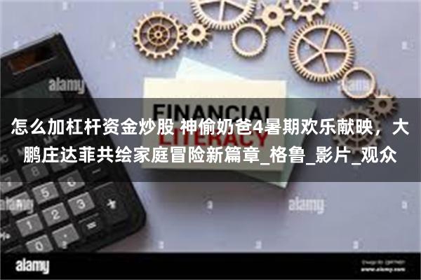 怎么加杠杆资金炒股 神偷奶爸4暑期欢乐献映，大鹏庄达菲共绘家庭冒险新篇章_格鲁_影片_观众