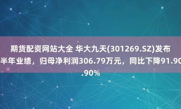 期货配资网站大全 华大九天(301269.SZ)发布上半年业绩，归母净利润306.79万元，同比下降91.90%