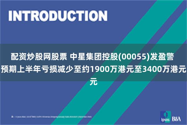 配资炒股网股票 中星集团控股(00055)发盈警 预期上半年亏损减少至约1900万港元至3400万港元