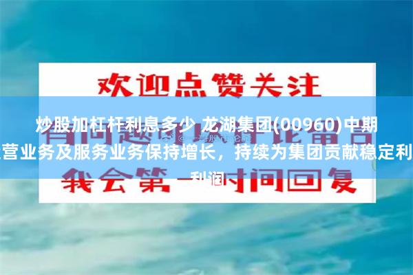 炒股加杠杆利息多少 龙湖集团(00960)中期运营业务及服务业务保持增长，持续为集团贡献稳定利润