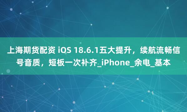 上海期货配资 iOS 18.6.1五大提升，续航流畅信号音质，短板一次补齐_iPhone_余电_基本