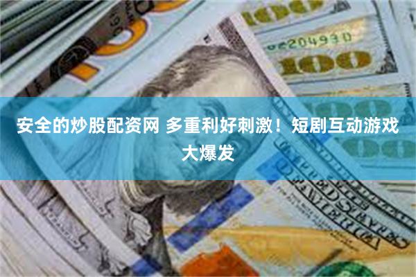 安全的炒股配资网 多重利好刺激！短剧互动游戏大爆发