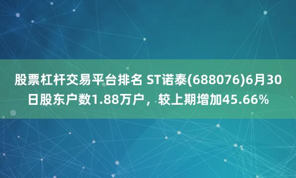 股票杠杆交易平台排名 ST诺泰(688076)6月30日股东户数1.88万户，较上期增加45.66%