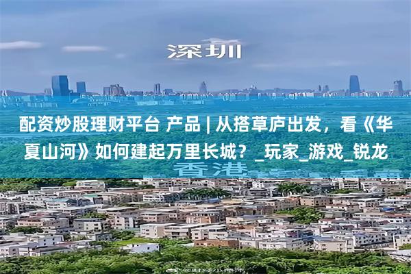 配资炒股理财平台 产品 | 从搭草庐出发，看《华夏山河》如何建起万里长城？_玩家_游戏_锐龙