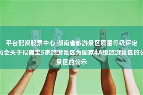 平台配资股票中心 湖南省旅游景区质量等级评定委员会关于拟确定5家旅游景区为国家4A级旅游景区的公示