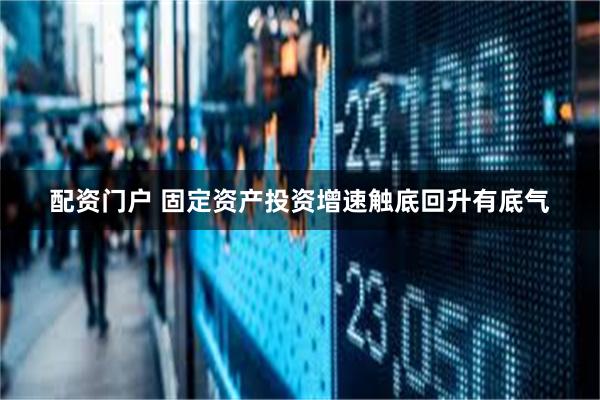 配资门户 固定资产投资增速触底回升有底气